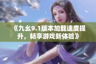 《九幺9.1版本加载速度提升，畅享游戏新体验》