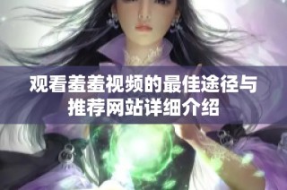 观看羞羞视频的最佳途径与推荐网站详细介绍