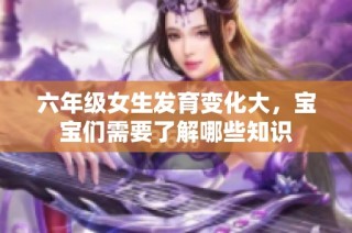 六年级女生发育变化大，宝宝们需要了解哪些知识