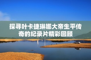 探寻叶卡捷琳娜大帝生平传奇的纪录片精彩回顾