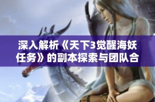 深入解析《天下3觉醒海妖任务》的副本探索与团队合作趣味