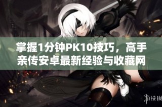 掌握1分钟PK10技巧，高手亲传安卓最新经验与收藏网址攻略