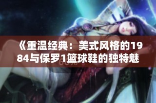 《重温经典：美式风格的1984与保罗1篮球鞋的独特魅力》