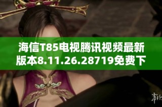 海信T85电视腾讯视频最新版本8.11.26.28719免费下载攻略