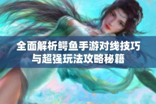 全面解析鳄鱼手游对线技巧与超强玩法攻略秘籍
