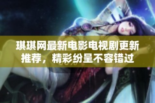 琪琪网最新电影电视剧更新推荐，精彩纷呈不容错过