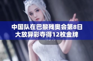 中国队在巴黎残奥会第8日大放异彩夺得12枚金牌