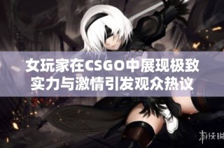 女玩家在CSGO中展现极致实力与激情引发观众热议