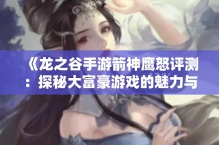 《龙之谷手游箭神鹰怒评测：探秘大富豪游戏的魅力与玩法》