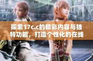 探索17c.c的精彩内容与独特功能，打造个性化的在线体验
