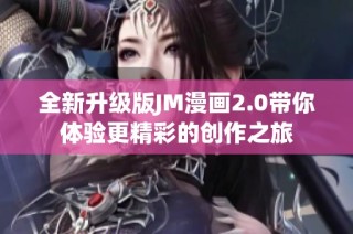 全新升级版JM漫画2.0带你体验更精彩的创作之旅