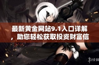 最新黄金网站9.1入口详解，助您轻松获取投资财富信息与资源！