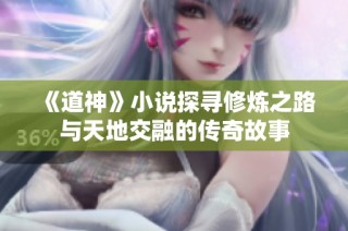《道神》小说探寻修炼之路与天地交融的传奇故事