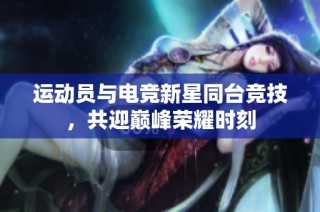 运动员与电竞新星同台竞技，共迎巅峰荣耀时刻
