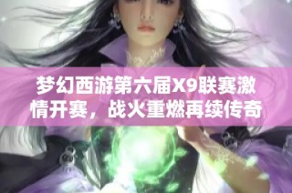 梦幻西游第六届X9联赛激情开赛，战火重燃再续传奇！
