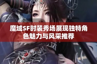 魔域SF时装秀场展现独特角色魅力与风采推荐