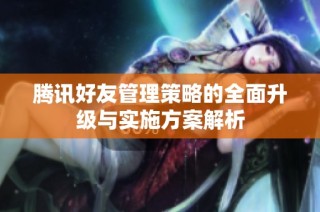 腾讯好友管理策略的全面升级与实施方案解析