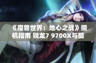 《魔兽世界：地心之战》攒机指南 锐龙7 9700X与酷睿i7-14该如何选择