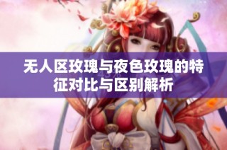 无人区玫瑰与夜色玫瑰的特征对比与区别解析
