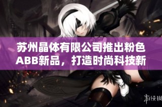 苏州晶体有限公司推出粉色ABB新品，打造时尚科技新趋势