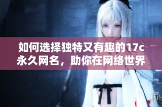 如何选择独特又有趣的17c永久网名，助你在网络世界脱颖而出