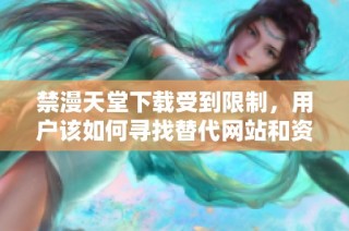 禁漫天堂下载受到限制，用户该如何寻找替代网站和资源呢