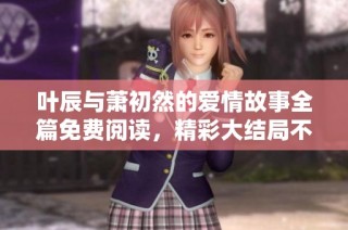 叶辰与萧初然的爱情故事全篇免费阅读，精彩大结局不容错过