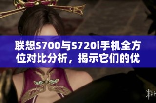 联想S700与S720i手机全方位对比分析，揭示它们的优缺点和使用体验