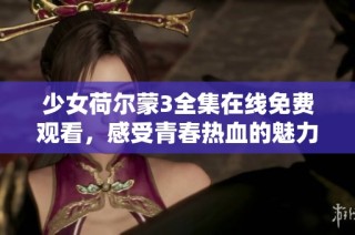 少女荷尔蒙3全集在线免费观看，感受青春热血的魅力