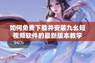 如何免费下载并安装九幺短视频软件的最新版本教学