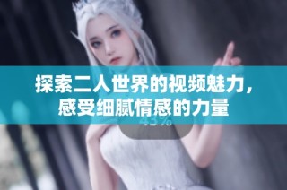 探索二人世界的视频魅力，感受细腻情感的力量