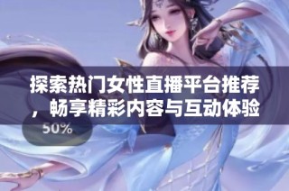 探索热门女性直播平台推荐，畅享精彩内容与互动体验