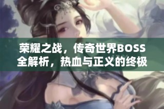 荣耀之战，传奇世界BOSS全解析，热血与正义的终极对决