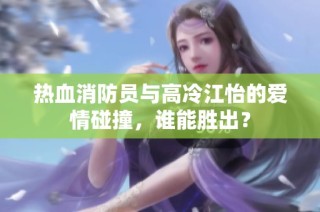 热血消防员与高冷江怡的爱情碰撞，谁能胜出？