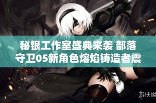秘银工作室盛典来袭 部落守卫05新角色熔焰铸造者震撼亮相！