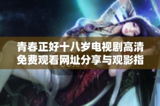 青春正好十八岁电视剧高清免费观看网址分享与观影指南