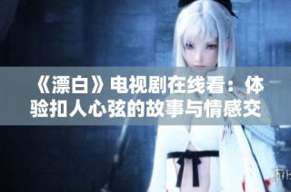 《漂白》电视剧在线看：体验扣人心弦的故事与情感交织