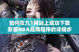 如何在九1网站上成功下载安装NBA应用程序的详细步骤