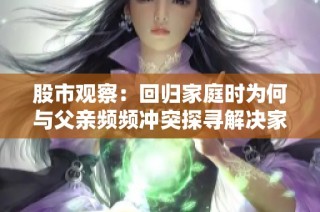 股市观察：回归家庭时为何与父亲频频冲突探寻解决家庭矛盾的有效方法