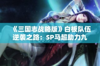 《三国志战略版》白板队伍逆袭之路：SP马超助力九成胜率揭秘