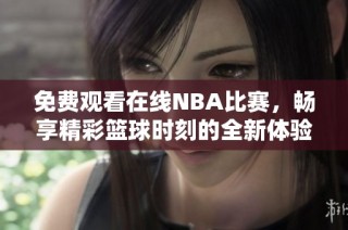 免费观看在线NBA比赛，畅享精彩篮球时刻的全新体验