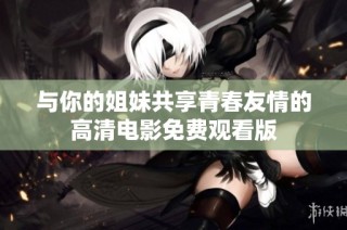 与你的姐妹共享青春友情的高清电影免费观看版