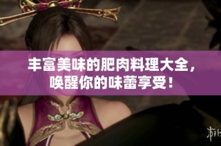 丰富美味的肥肉料理大全，唤醒你的味蕾享受！