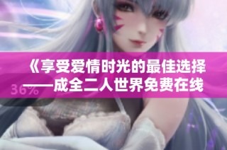 《享受爱情时光的最佳选择——成全二人世界免费在线观看》
