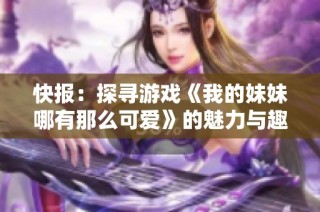 快报：探寻游戏《我的妹妹哪有那么可爱》的魅力与趣味