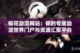 樱花动漫网站：你的专属动漫世界门户与资源汇聚平台