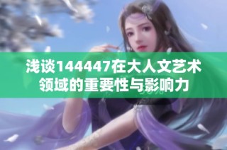 浅谈144447在大人文艺术领域的重要性与影响力