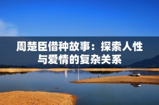 周楚臣借种故事：探索人性与爱情的复杂关系
