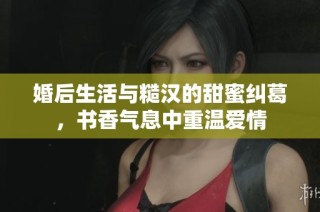 婚后生活与糙汉的甜蜜纠葛，书香气息中重温爱情