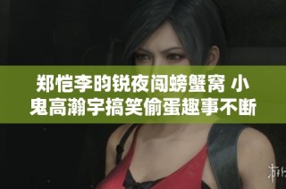 郑恺李昀锐夜闯螃蟹窝 小鬼高瀚宇搞笑偷蛋趣事不断